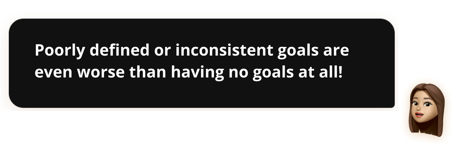 Poorly defined or inconsistent goals are even worse than having no goals at all!