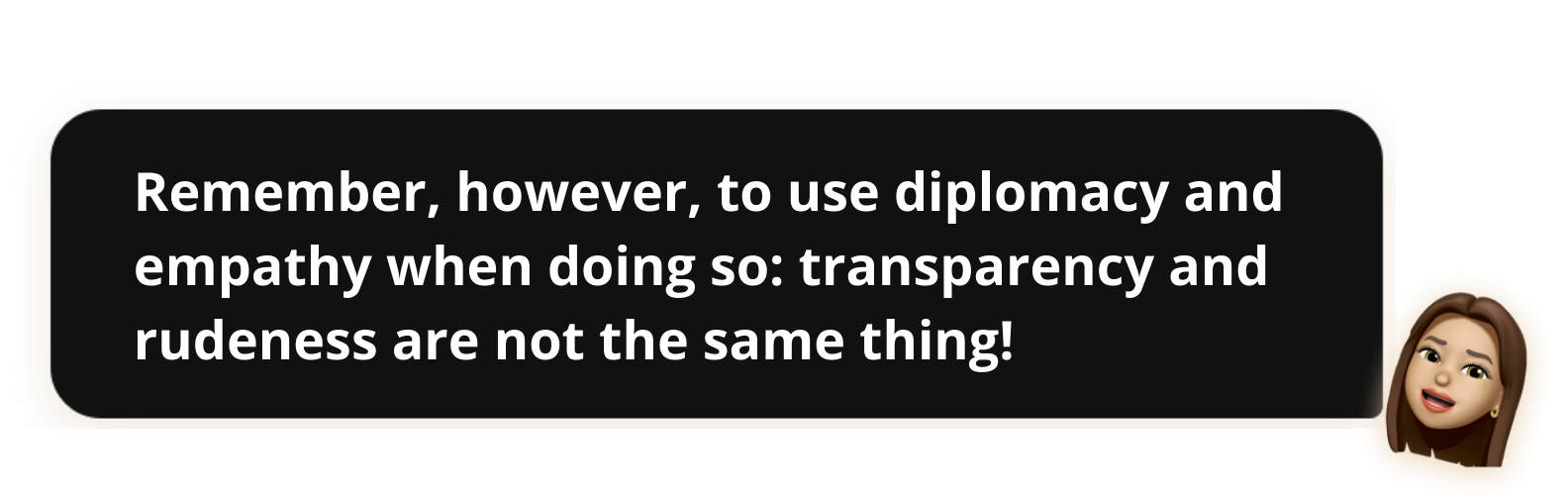 Remember, however, to use diplomacy and empathy when doing so: transparency and rudeness are not the same thing! 