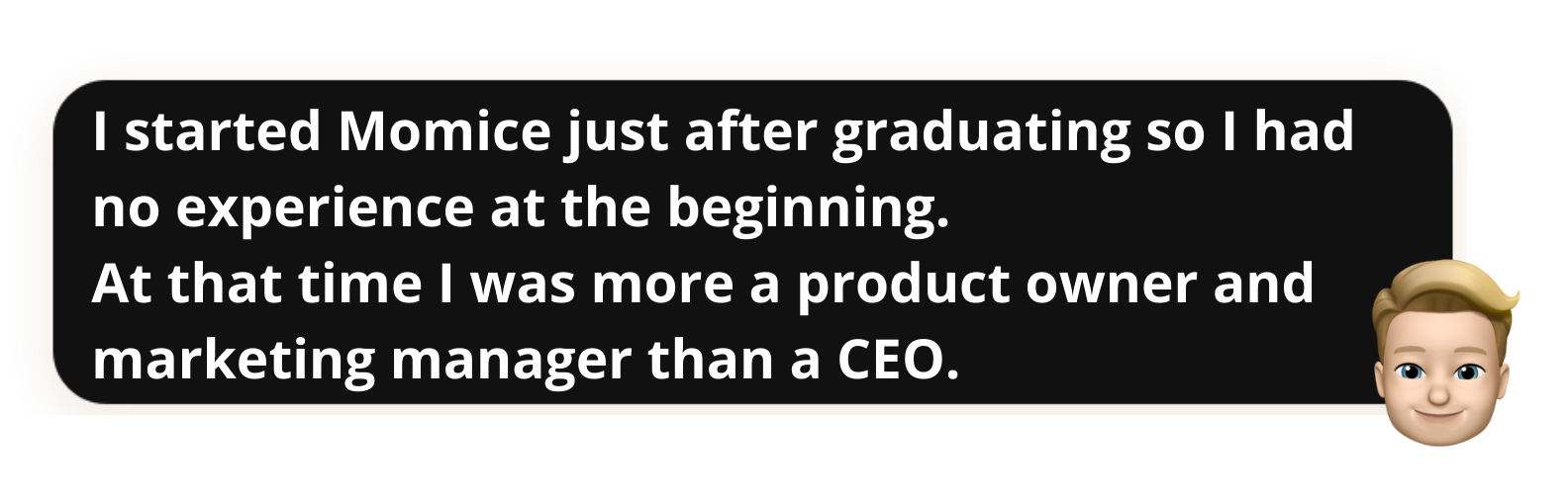 "I started Momice just after graduating so I had no experience at the beginning.
At that time I was more a product owner and marketing manager than a CEO"