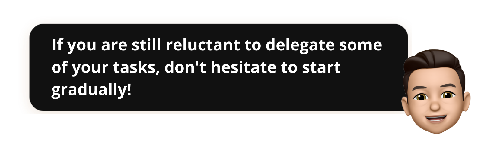 If you are still reluctant to delegate some of your tasks, don't hesitate to start gradually!-Popwork